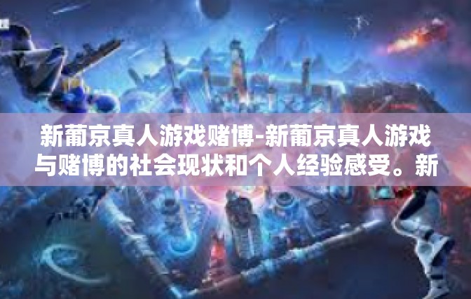 新葡京真人游戏赌博-新葡京真人游戏与赌博的社会现状和个人经验感受。新葡京真人游戏赌博