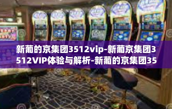 新葡的京集团3512vip-新葡京集团3512VIP体验与解析-新葡的京集团3512vip