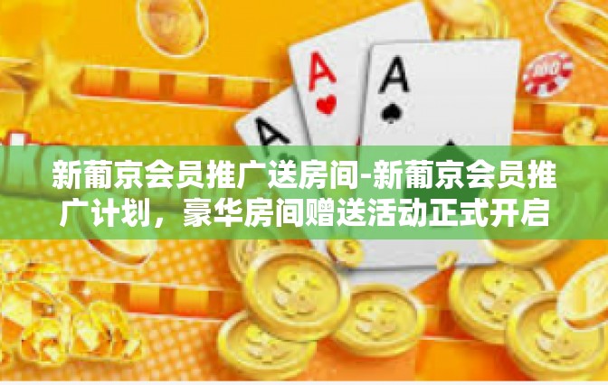 新葡京会员推广送房间-新葡京会员推广计划，豪华房间赠送活动正式开启-新葡京会员推广送房间