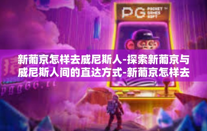 新葡京怎样去威尼斯人-探索新葡京与威尼斯人间的直达方式-新葡京怎样去威尼斯人