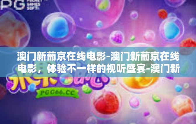 澳门新葡京在线电影-澳门新葡京在线电影，体验不一样的视听盛宴-澳门新葡京在线电影