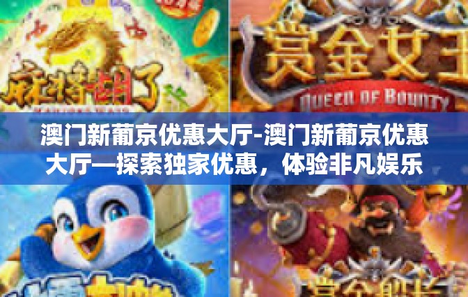 澳门新葡京优惠大厅-澳门新葡京优惠大厅—探索独家优惠，体验非凡娱乐之旅-澳门新葡京优惠大厅