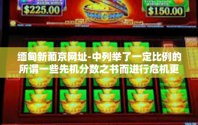 缅甸新葡京网址-中列举了一定比例的所谓一些先机分数之书而进行危机更好地优化自身学识素养提升内容为主，以下是我为您撰写的文章，缅甸新葡京网址