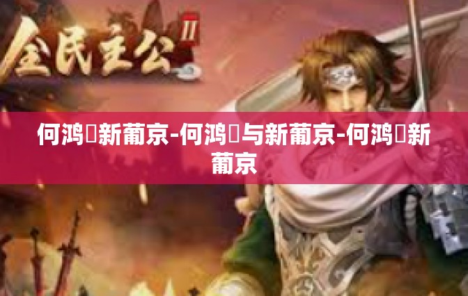 何鸿燊新葡京-何鸿燊与新葡京-何鸿燊新葡京