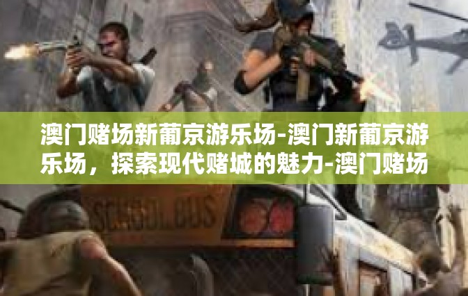 澳门赌场新葡京游乐场-澳门新葡京游乐场，探索现代赌城的魅力-澳门赌场新葡京游乐场