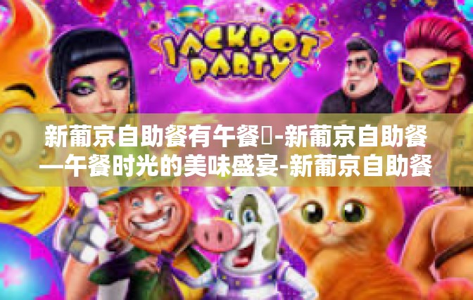 新葡京自助餐有午餐嗎-新葡京自助餐—午餐时光的美味盛宴-新葡京自助餐有午餐嗎
