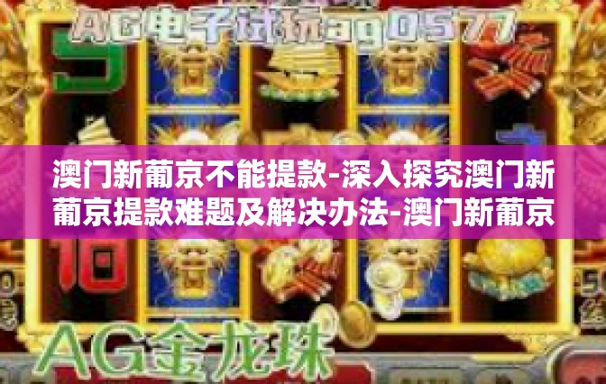 澳门新葡京不能提款-深入探究澳门新葡京提款难题及解决办法-澳门新葡京不能提款 澳门新葡京不能提款-深入探究澳门新葡京提款难题及解决办法-澳门新葡京不能提款