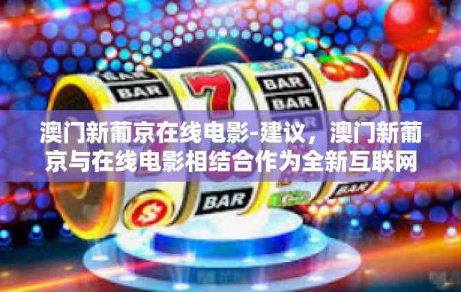 澳门新葡京在线电影-建议，澳门新葡京与在线电影相结合作为全新互联网+模式下的跨文化娱乐体验。澳门新葡京在线电影