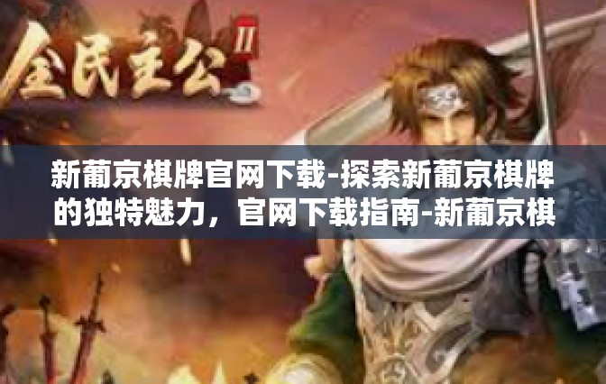 新葡京棋牌官网下载-探索新葡京棋牌的独特魅力，官网下载指南-新葡京棋牌官网下载