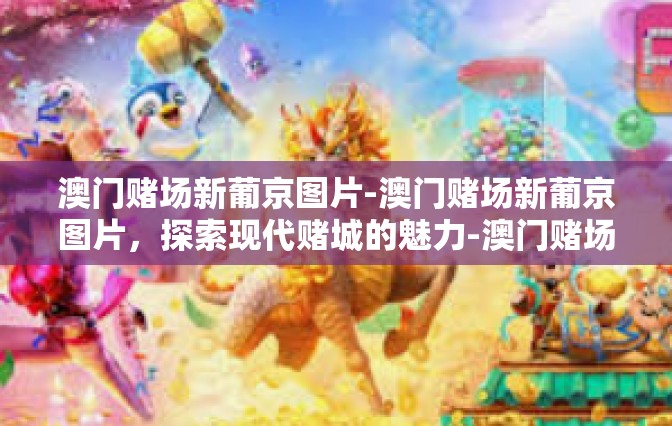 澳门赌场新葡京图片-澳门赌场新葡京图片，探索现代赌城的魅力-澳门赌场新葡京图片