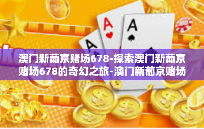 澳门新葡京赌场678-探索澳门新葡京赌场678的奇幻之旅-澳门新葡京赌场678