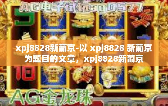 xpj8828新葡京-以 xpj8828 新葡京为题目的文章,xpj8828新葡京 xpj8828新葡京-以 xpj8828 新葡京为题目的文章,xpj8828新葡京