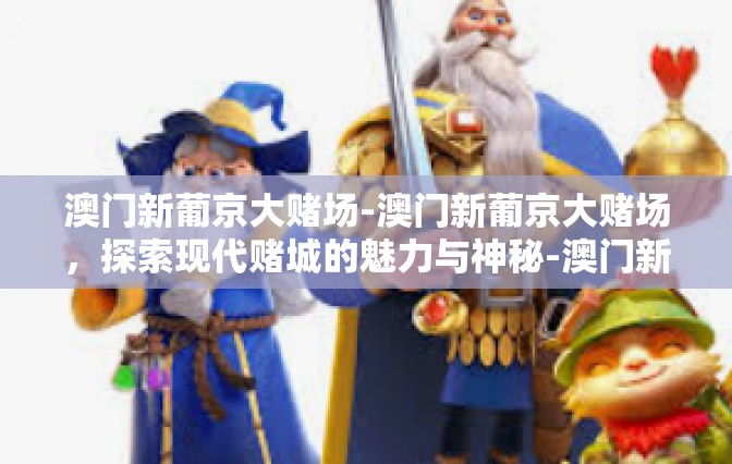 澳门新葡京大赌场-澳门新葡京大赌场，探索现代赌城的魅力与神秘-澳门新葡京大赌场