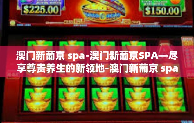 澳门新葡京 spa-澳门新葡京SPA—尽享尊贵养生的新领地-澳门新葡京 spa