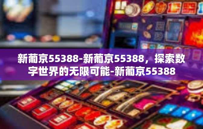 新葡京55388-新葡京55388，探索数字世界的无限可能-新葡京55388