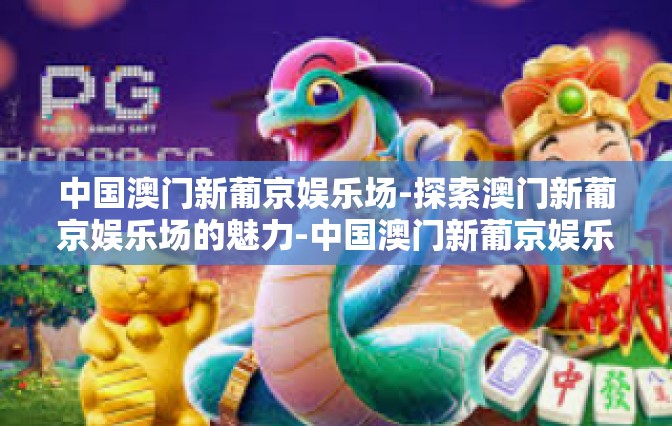 中国澳门新葡京娱乐场-探索澳门新葡京娱乐场的魅力-中国澳门新葡京娱乐场