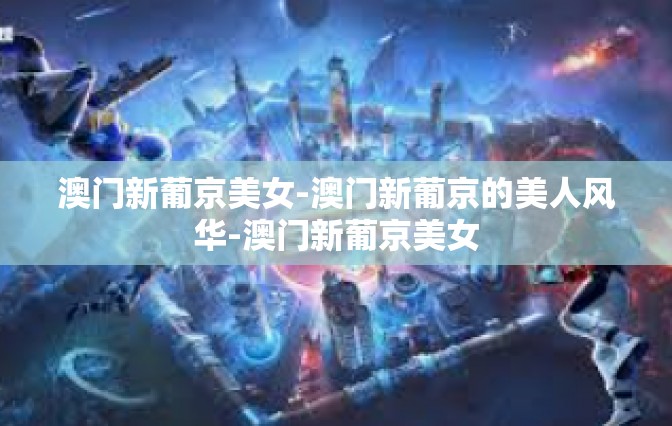 澳门新葡京美女-澳门新葡京的美人风华-澳门新葡京美女