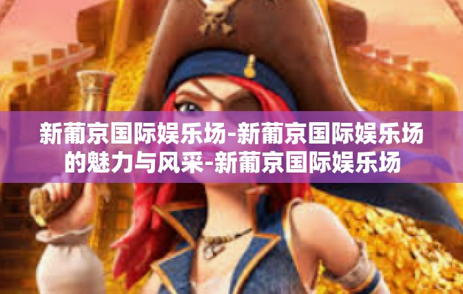 新葡京国际娱乐场-新葡京国际娱乐场的魅力与风采-新葡京国际娱乐场