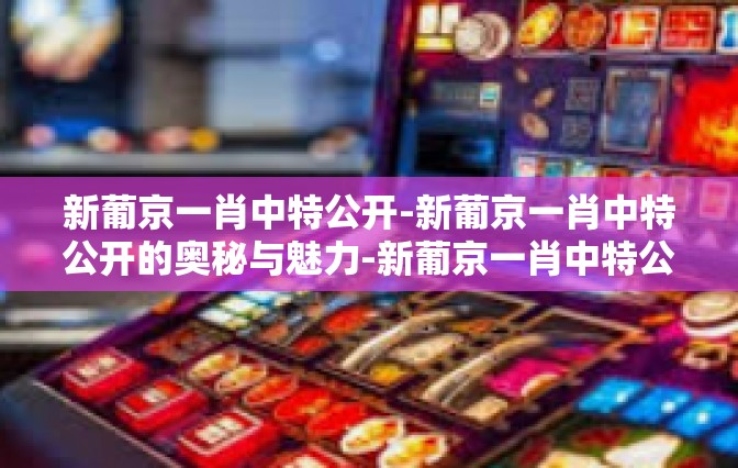 新葡京一肖中特公开-新葡京一肖中特公开的奥秘与魅力-新葡京一肖中特公开