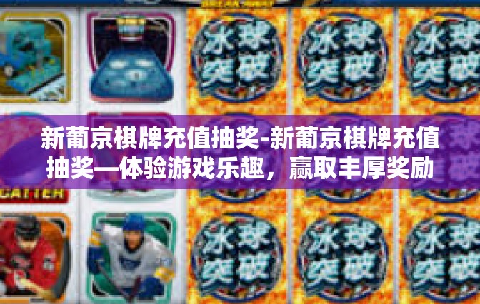 新葡京棋牌充值抽奖-新葡京棋牌充值抽奖—体验游戏乐趣，赢取丰厚奖励-新葡京棋牌充值抽奖