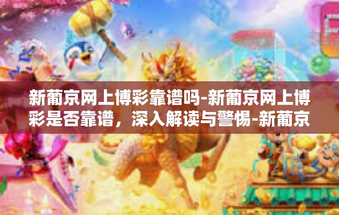 新葡京网上博彩靠谱吗-新葡京网上博彩是否靠谱，深入解读与警惕-新葡京网上博彩靠谱吗
