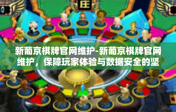新葡京棋牌官网维护-新葡京棋牌官网维护，保障玩家体验与数据安全的坚实后盾-新葡京棋牌官网维护