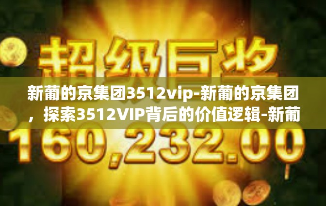 新葡的京集团3512vip-新葡的京集团，探索3512VIP背后的价值逻辑-新葡的京集团3512vip
