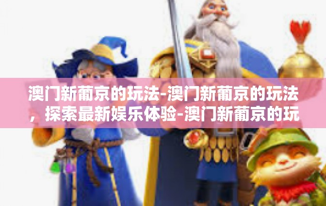 澳门新葡京的玩法-澳门新葡京的玩法，探索最新娱乐体验-澳门新葡京的玩法