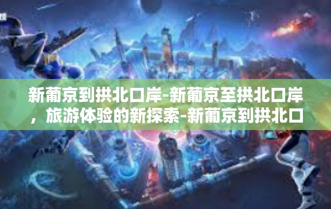 新葡京到拱北口岸-新葡京至拱北口岸，旅游体验的新探索-新葡京到拱北口岸