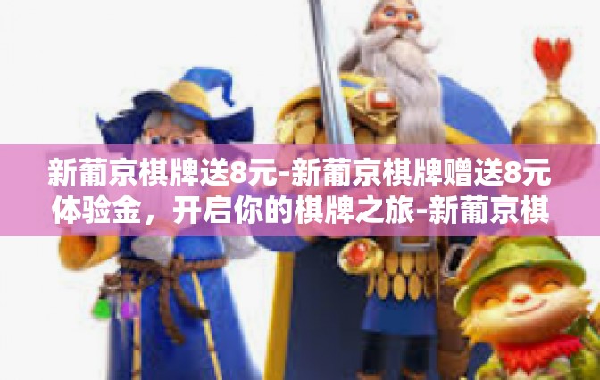 新葡京棋牌送8元-新葡京棋牌赠送8元体验金，开启你的棋牌之旅-新葡京棋牌送8元