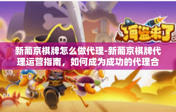 新葡京棋牌怎么做代理-新葡京棋牌代理运营指南，如何成为成功的代理合作伙伴-新葡京棋牌怎么做代理