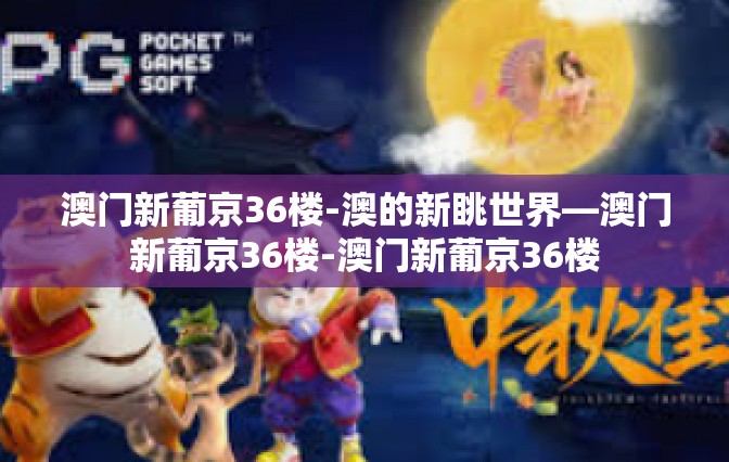 澳门新葡京36楼-澳的新眺世界—澳门新葡京36楼-澳门新葡京36楼