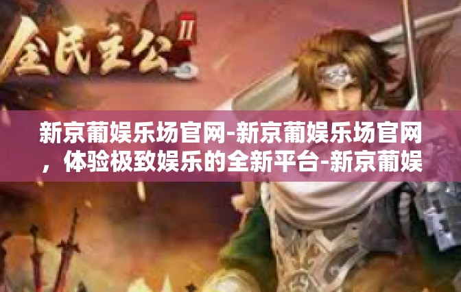 新京葡娱乐场官网-新京葡娱乐场官网，体验极致娱乐的全新平台-新京葡娱乐场官网