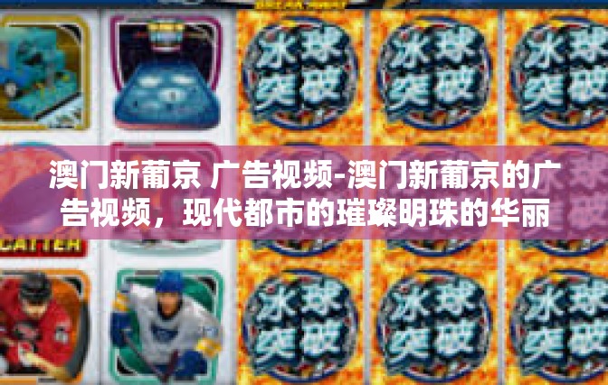 澳门新葡京 广告视频-澳门新葡京的广告视频，现代都市的璀璨明珠的华丽展示-澳门新葡京 广告视频