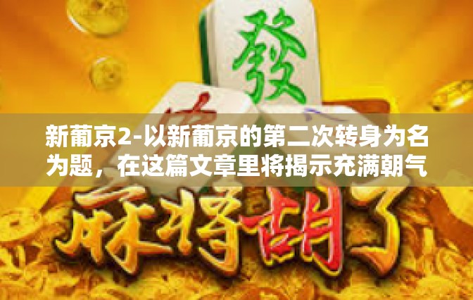 新葡京2-以新葡京的第二次转身为名为题，在这篇文章里将揭示充满朝气和发展可能性的葡萄牙首都里斯本的新地标—新葡京2。这座建筑不仅是葡萄牙现代化的象征，更是里斯本不断向前发展的见证者。新葡京2