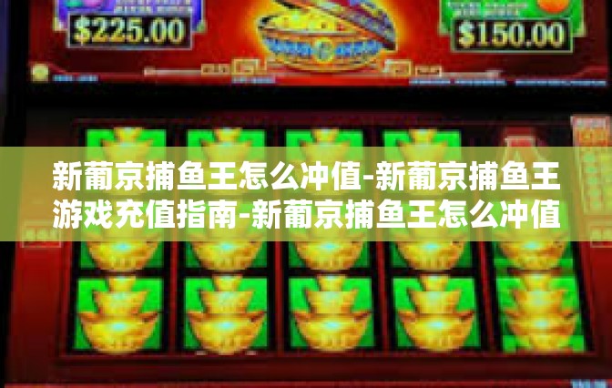 新葡京捕鱼王怎么冲值-新葡京捕鱼王游戏充值指南-新葡京捕鱼王怎么冲值