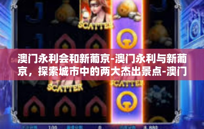 澳门永利会和新葡京-澳门永利与新葡京，探索城市中的两大杰出景点-澳门永利会和新葡京