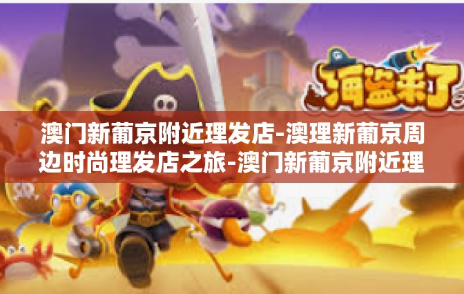 澳门新葡京附近理发店-澳理新葡京周边时尚理发店之旅-澳门新葡京附近理发店