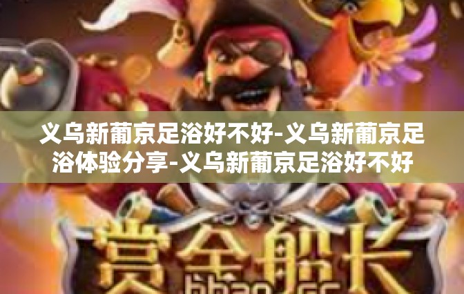 义乌新葡京足浴好不好-义乌新葡京足浴体验分享-义乌新葡京足浴好不好