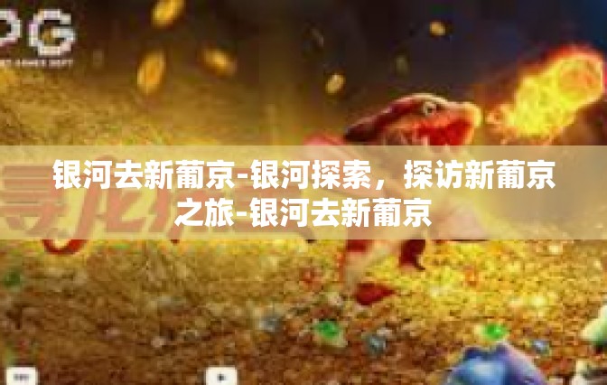 银河去新葡京-银河探索，探访新葡京之旅-银河去新葡京