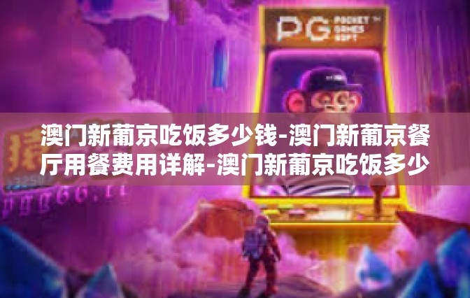 澳门新葡京吃饭多少钱-澳门新葡京餐厅用餐费用详解-澳门新葡京吃饭多少钱