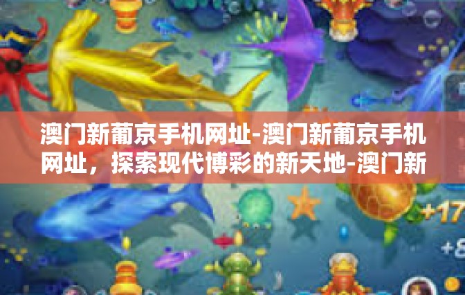 澳门新葡京手机网址-澳门新葡京手机网址，探索现代博彩的新天地-澳门新葡京手机网址