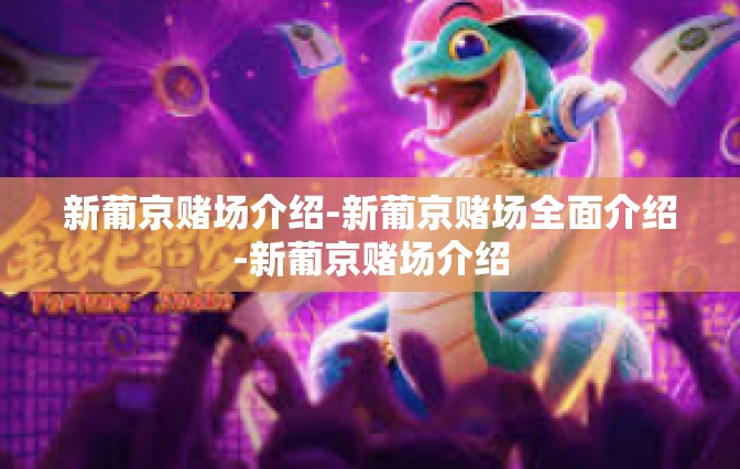 新葡京赌场介绍-新葡京赌场全面介绍-新葡京赌场介绍 新葡京赌场介绍-新葡京赌场全面介绍-新葡京赌场介绍