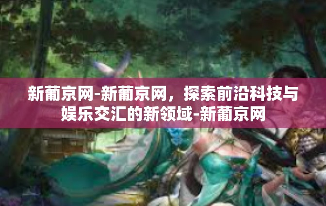 新葡京网-新葡京网，探索前沿科技与娱乐交汇的新领域-新葡京网