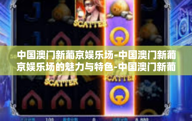 中国澳门新葡京娱乐场-中国澳门新葡京娱乐场的魅力与特色-中国澳门新葡京娱乐场