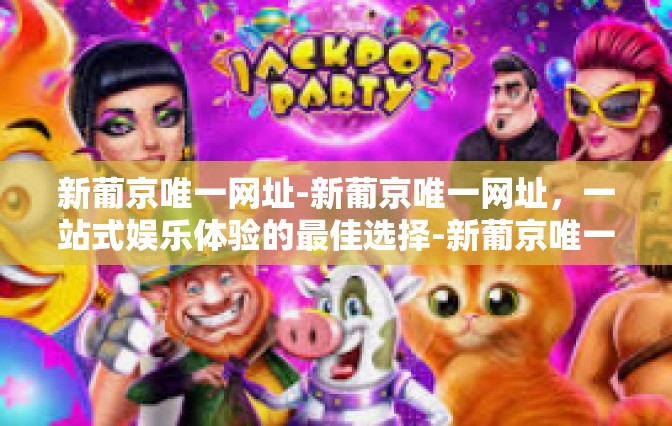 新葡京唯一网址-新葡京唯一网址，一站式娱乐体验的最佳选择-新葡京唯一网址