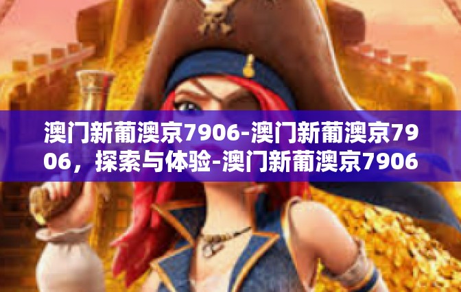 澳门新葡澳京7906-澳门新葡澳京7906，探索与体验-澳门新葡澳京7906