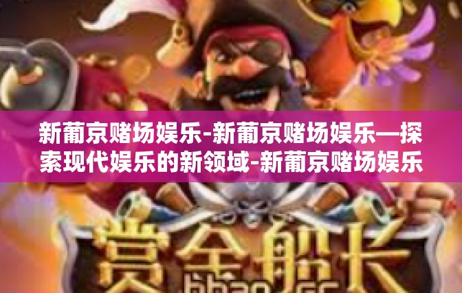 新葡京赌场娱乐-新葡京赌场娱乐—探索现代娱乐的新领域-新葡京赌场娱乐