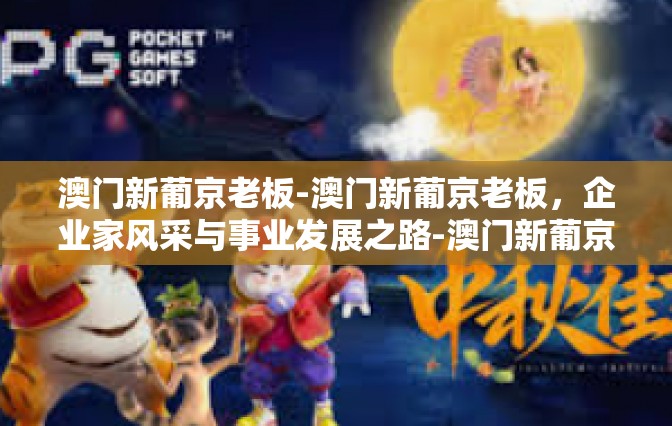 澳门新葡京老板-澳门新葡京老板，企业家风采与事业发展之路-澳门新葡京老板