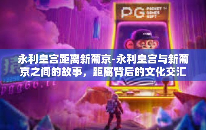 永利皇宫距离新葡京-永利皇宫与新葡京之间的故事，距离背后的文化交汇-永利皇宫距离新葡京